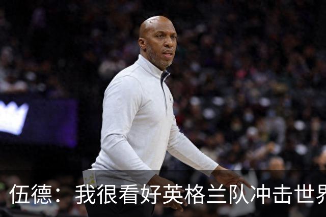 伍德：我很看好英格兰队冲击世界杯冠军，也期待他们能最终捧杯